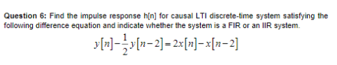 Question 6: Find the impulse response h[n] for causal LTI discrete-time system satisfying the
following difference equation and indicate whether the system is a FIR or an IIR system.
y[n]−2y[n-2]=2x[n]-x[n−2]