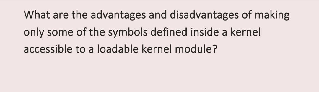 What are the advantages and disadvantages of making
only some of the symbols defined inside a kernel
accessible to a loadable kernel module?