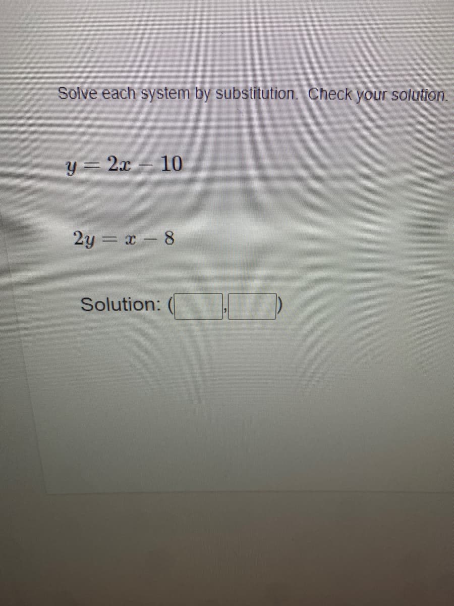 Solve each system by substitution. Check your solution.
y = 2x – 10
2y = x- 8
Solution:
