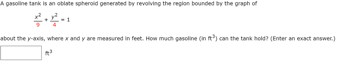 A gasoline tank is an oblate spheroid generated by revolving the region bounded by the graph of
x2
+
y2
= 1
9.
4
about the y-axis, where x and y are measured in feet. How much gasoline (in ft³) can the tank hold? (Enter an exact answer.)
ft3
