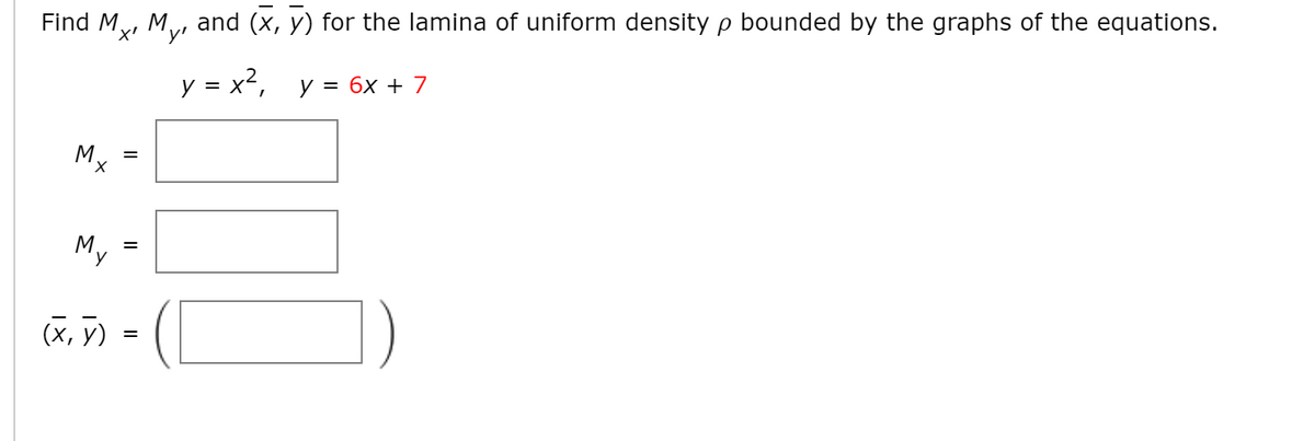 Find My, My, and (x, y) for the lamina of uniform density p bounded by the graphs of the equations.
y = x², y = 6x + 7
M.. =
X,
My
(x, y)
||
