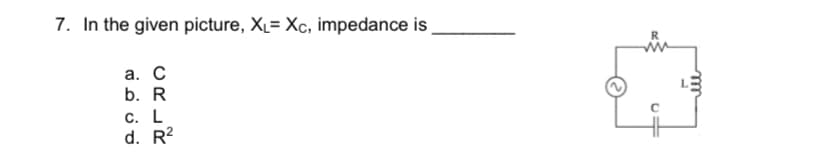 7. In the given picture, XL= Xc, impedance is
а. С
b. R
с. L
d. R?

