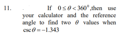 11.
If 0<0<360°,then use
your calculator and the reference
angle to find two 0 values when
csc 0 =-1.343
