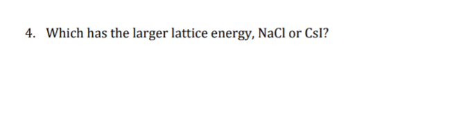4. Which has the larger lattice energy, NaCl or Csl?
