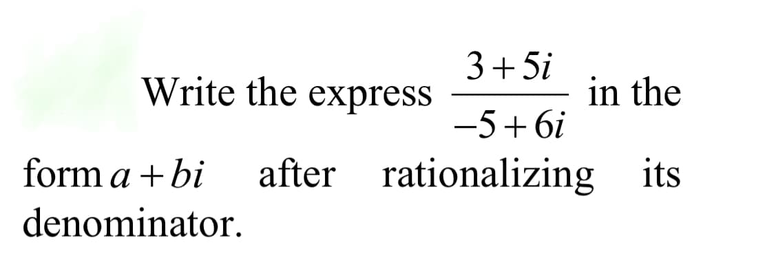 3+5i
Write the express
in the
-5+ 6i
form a + bi
after rationalizing its
denominator.
