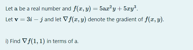 Let a be a real number and f(x, y) = 5ax?y + 5xy³.
Let v = 3i – j and let Vf(x, y) denote the gradient of f(x, y).
i) Find Vf(1, 1) in terms of a.
