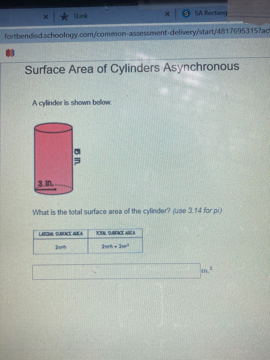 * 1Link
S SA Rectang
fortbendisd.schoology.com/common-assessment-delivery/start/4817695315?act
Surface Area of Cylinders Asynchronous
A cylinder is shown below.
3.in..
What is the total surface area of the cylinder? (use 3.14 for pi)
LATERAL SURFACE ARCA
TOTAL SURFACE AREA
2mrh
2nrh + 2mr
2.
17.
15 In.
