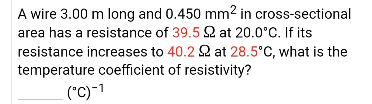A wire 3.00 m long and 0.450 mm2 in cross-sectional
area has a resistance of 39.5 Q at 20.0°C. If its
resistance increases to 40.2 Q at 28.5°C, what is the
temperature coefficient of resistivity?
(°C)-1
