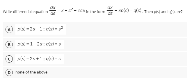 dx
=x +s? – 2 sx in the form
ds
dx
+ xp(s) = q(s) . Then p(s) and q(s) are?
Write differential equation
A) p(s) = 2s-1; q(s) = s²
B p(s) = 1-2s; q(s) = s
p(s) = 2s+1; q(s) = s
none of the above
히용
