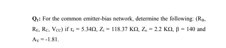 Qi: For the common emitter-bias network, determine the following: (RB,
RE, Rc, Vcc) if re = 5.342, Z = 118.37 KQ, Z, = 2.2 KN, ß = 140 and
%3!
%3D
Ay = -1.81.
