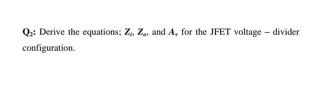 Q2: Derive the equations; Z;, Z, and A, for the JFET voltage – divider
configuration.
