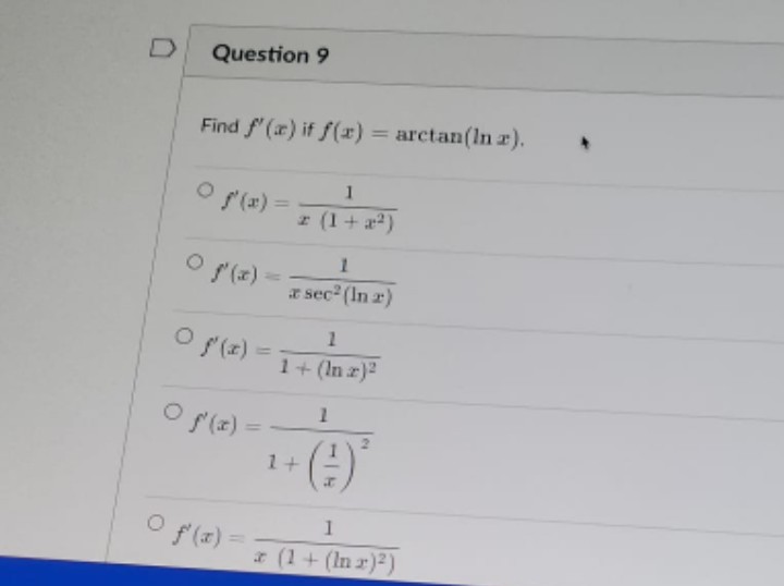 D
Question 9
Find f'(x) if f(x) = arctan(lnx).
O f'(x)=
f'(x)
O f'(x) =
O f'(x) =
1
z (1+x²)
1
a sec²(In 2)
1
1+ (In 2)²
1+
1
1
x (1 + (In x)²)