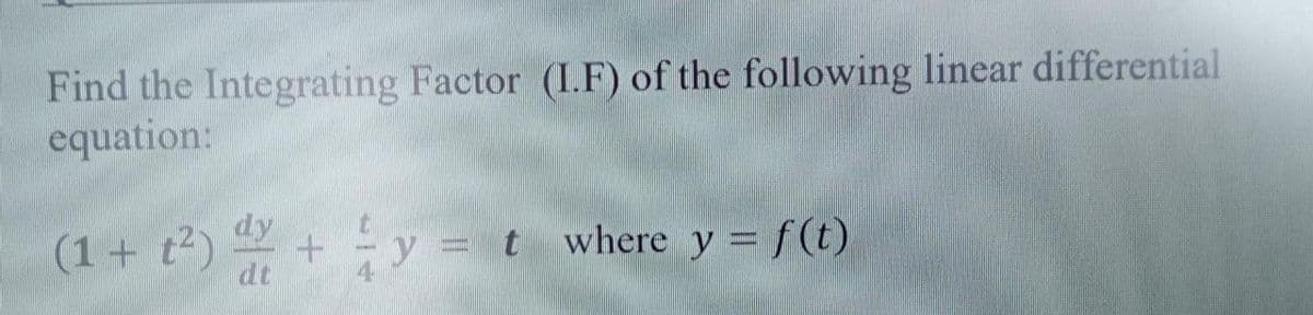 Find the Integrating Factor (I.F) of the following linear differential
equation:
(1 + ²) + y
d + = y =
= t
t_where y = f(t)