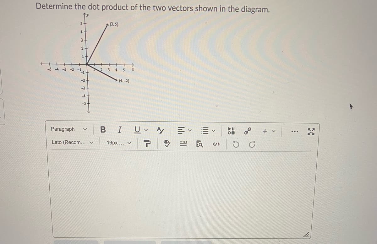 Determine the dot product of the two vectors shown in the diagram.
5-
(3,5)
4
-2 -1,
(4.-2)
Paragraph
BIU A
+
Lato (Recom... v
19px ... v
of
