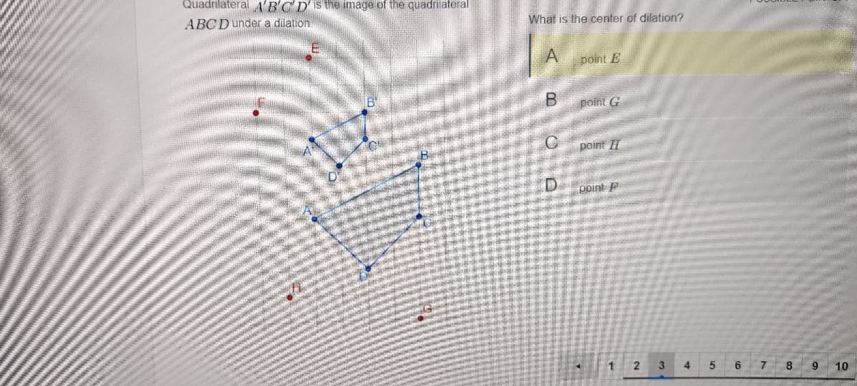 Quadrilateral ABCD'is the image of the quadrilateral
ABCD under a dilation
What is the center of dilation?
point E
point G
point II
point F
1 2 3
6 7 8 9 10
4
