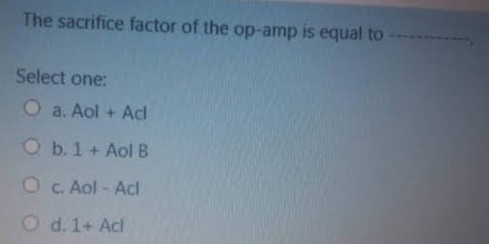 The sacrifice factor of the op-amp is equal to
Select one:
O a. Aol + Acl
O b. 1 + Aol B
O c. Aol - Adl
O d. 1+ Acl