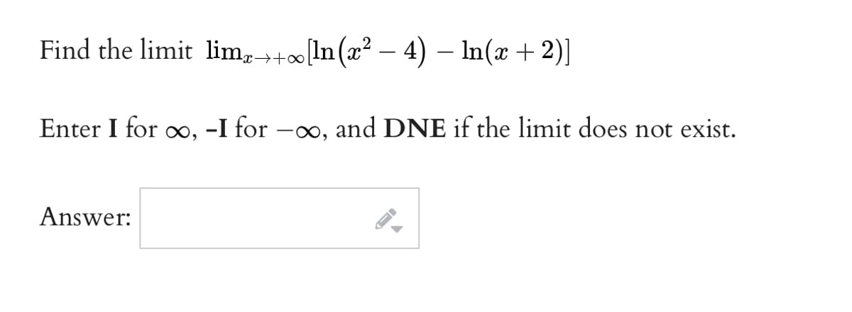 Find the limit lim, +∞(ln(x² – 4) – In(x + 2)]
Enter I for o, -I for
0o, and DNE if the limit does not exist.
Answer:
