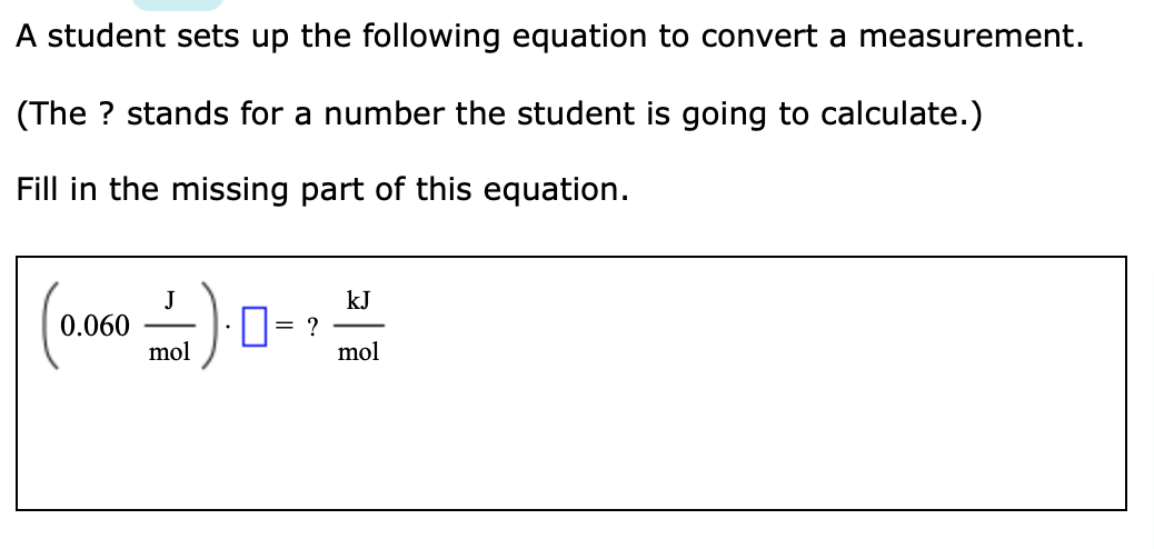 A student sets up the following equation to convert a measurement.
(The ? stands for a number the student is going to calculate.)
Fill in the missing part of this equation.
kJ
0.060
mol
I= ?
mol
