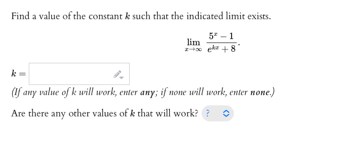 Find a value of the constant k such that the indicated limit exists.
5* – 1
lim
x→∞ ekx +8
(If any value of k will work, enter any; if none will work, enter none.)
Are there
any
other values of k that will work? ?
