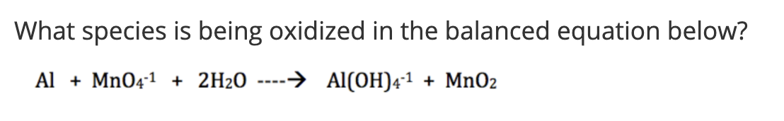 What species is being oxidized in the balanced equation below?
Al + MnO4-1 + 2H2O
→ Al(OH)4-1 + MnO2
----
