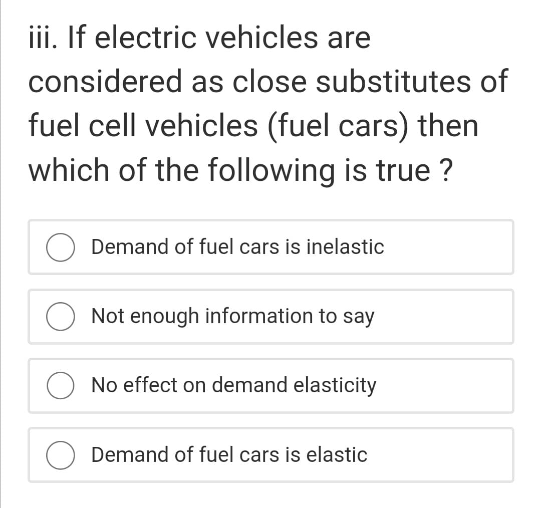 iii. If electric vehicles are
considered as close substitutes of
fuel cell vehicles (fuel cars) then
which of the following is true ?
Demand of fuel cars is inelastic
O Not enough information to say
No effect on demand elasticity
Demand of fuel cars is elastic
