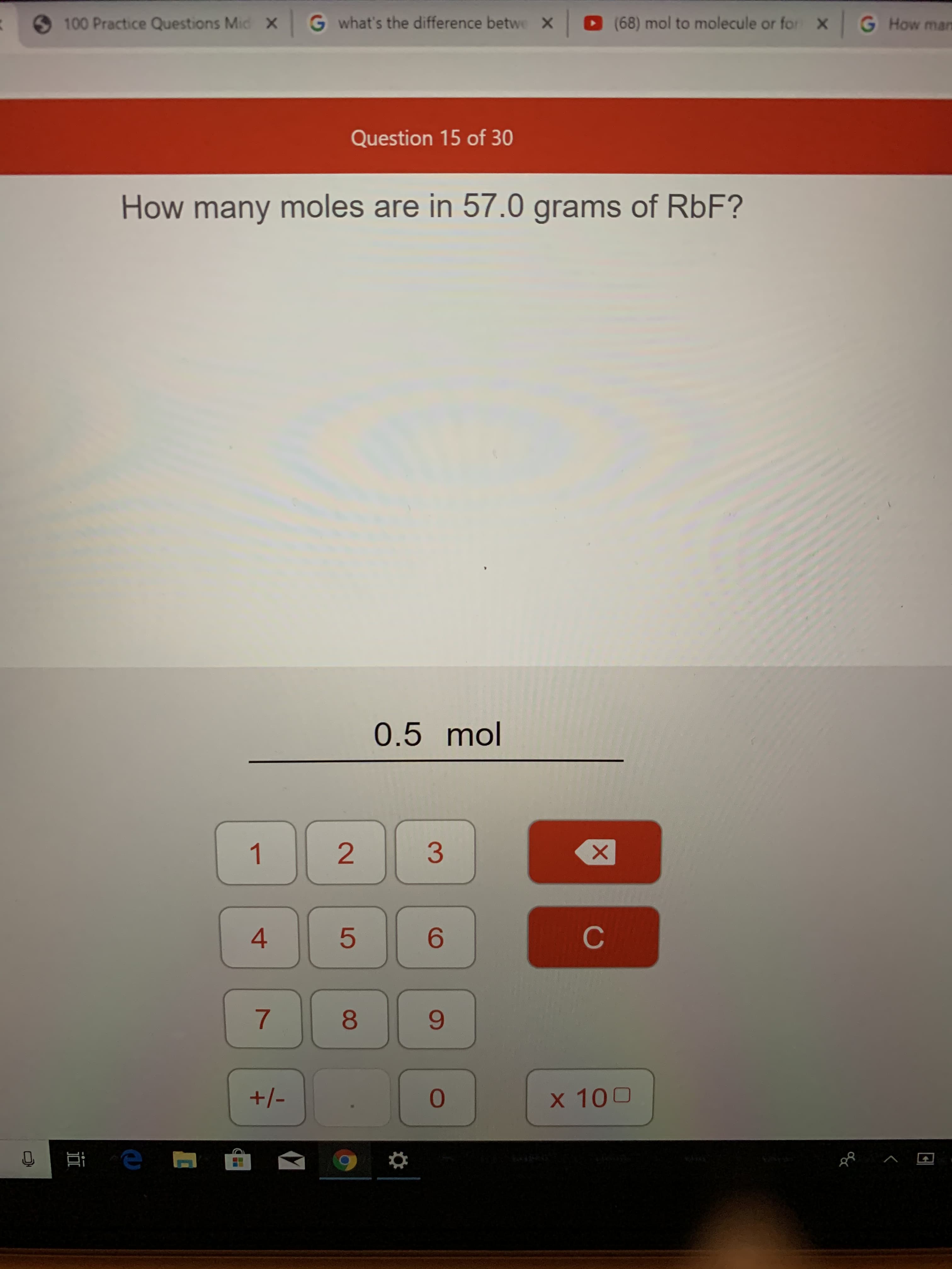 100 Practice Questions Mid X Gwhat's the difference betwe X
G How man
(68) mol to molecule or for
X
Question 15 of 30
How many moles are in 57.0 grams of RbF?
0.5 mol
3
2
1
C
4
5
7
+1-
0
100
X
