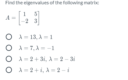 Find the eigenvalues of the following matrix:
1 5
A =
-2 3
O A = 13, A = 1
O 1 = 7, 1 = -1
O 1 = 2+ 3i, 1 = 2 – 3i
X = 2 + i, 1 = 2 – i
