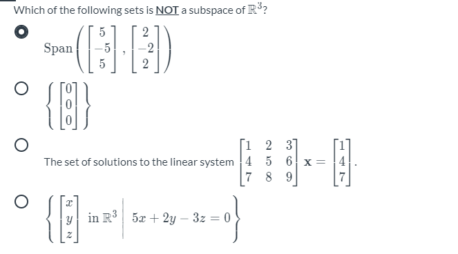 Which of the following sets is NOT subspace of IR3?
2
Span
-5
-2
2
{}
[1 2 3]
The set of solutions to the linear system 4 5 6 x =
7 8 9
y in R 5x + 2y – 3z = 0

