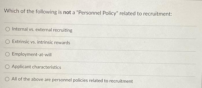 Which of the following is not a "Personnel Policy" related to recruitment:
O Internal vs. external recruiting
O Extrinsic vs. intrinsic rewards
O Employment-at-will
O Applicant characteristics
All of the above are personnel policies related to recruitment
