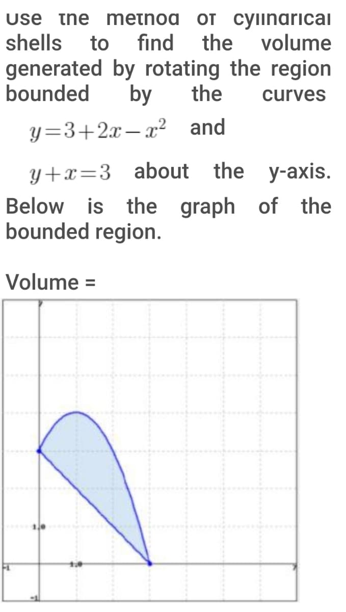 use the metnod of cylinarical
find
the
shells
to
volume
generated by rotating the region
bounded
by
the
curves
y=3+2x– x² and
|
y+x=3 about the y-axis.
Below is the graph of the
bounded region.
Volume =
%3D
