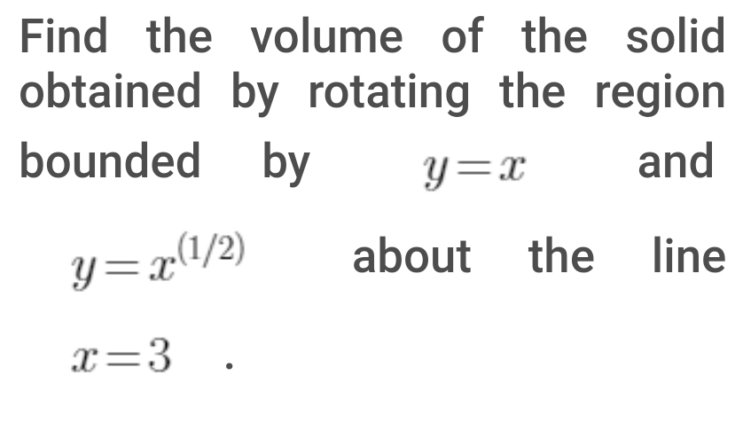 Find the volume of the solid
obtained by rotating the region
bounded by
y=x
and
.(1/2)
about the line
x=3
