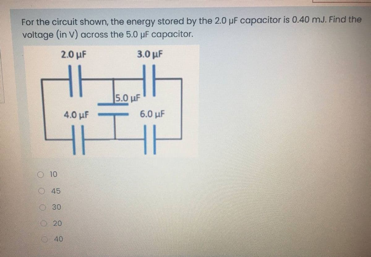 For the circuit shown, the energy stored by the 2.0 µF capacitor is 0.40 mJ. Find the
voltage (in V) across the 5.0 pF capacitor.
2.0 µF
3.0 μΕ
5.0 uF
4.0 uF
6.0 µF
O 10
45
30
O20
O40
O O O OO
