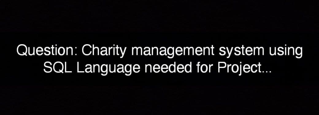 Question: Charity management system using
SQL Language needed for Project.
