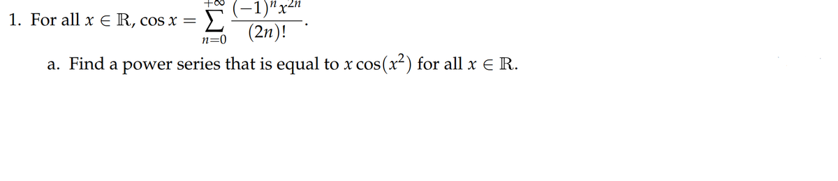 Σ
(-1)"x2"
(2n)!
1. For all x E R, cos x =
n=0
a. Find a power series that is equal to x cos(x²) for all x E R.
