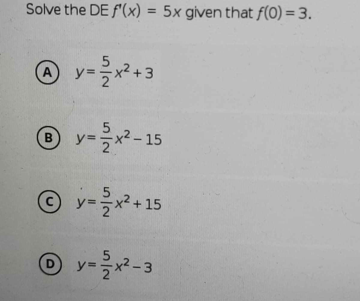 Solve the DE f'(x) = 5x given that f(0) = 3.
%3D
A
y=
x² +3
y= 글x2-15
O v=+15
D
y:
-3
