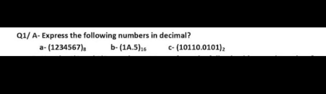 Q1/ A- Express the following numbers in decimal?
a- (1234567)s
b- (1A.5)16
c- (10110.0101),
