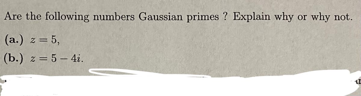 Are the following numbers Gaussian primes ? Explain why
why not.
or
(a.) z = 5,
(b.) z = 5 - 4i.
