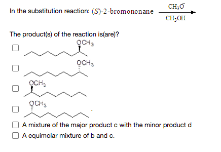 CH;O
In the substitution reaction: (S)-2-bromononane
CH;OH
The product(s) of the reaction is(are)?
OCH,
OCH,
OCH,
OCH,
A mixture of the major product c with the minor product d
A equimolar mixture of b and c.
