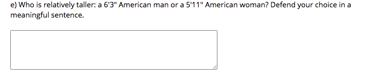 e) Who is relatively taller: a 6'3" American man or a 5'11" American woman? Defend your choice in a
meaningful sentence.

