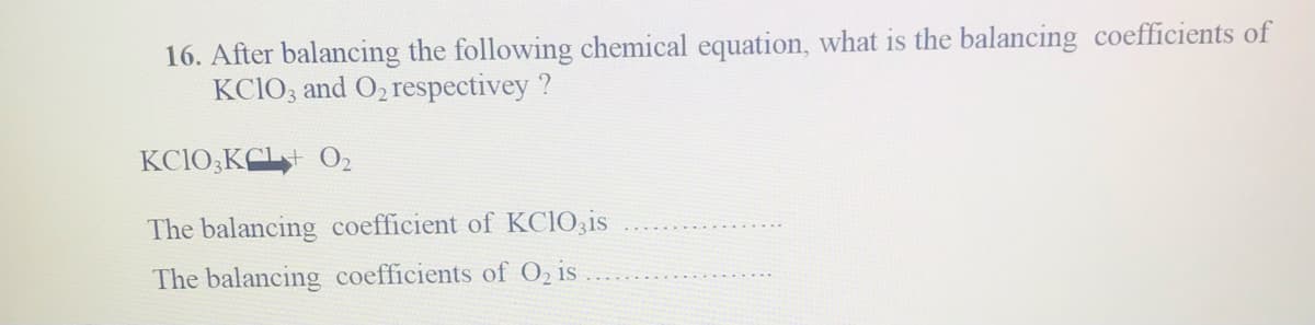 16. After balancing the following chemical equation, what is the balancing coefficients of
KCIO, and O, respectivey ?
KC1O,KCL O2
The balancing coefficient of KCIO3is
The balancing coefficients of O2 is
