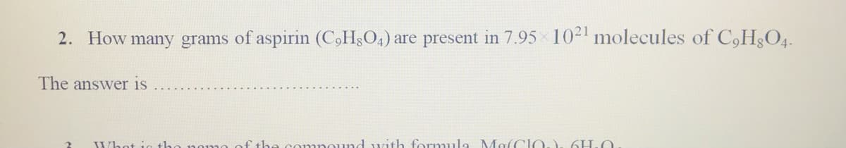 2. How many grams of aspirin (C,H§O4) are present in 7.95 10-' molecules of C,H3O4.
The answer is
Whot ic the n0
f th.
d with formula MolCIO.) 6H.0
