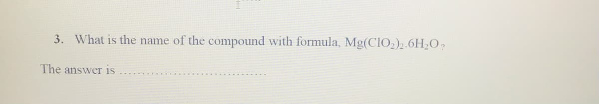 3. What is the name of the compound with formula, Mg(CIO2)2.6H2O,
The answer is
