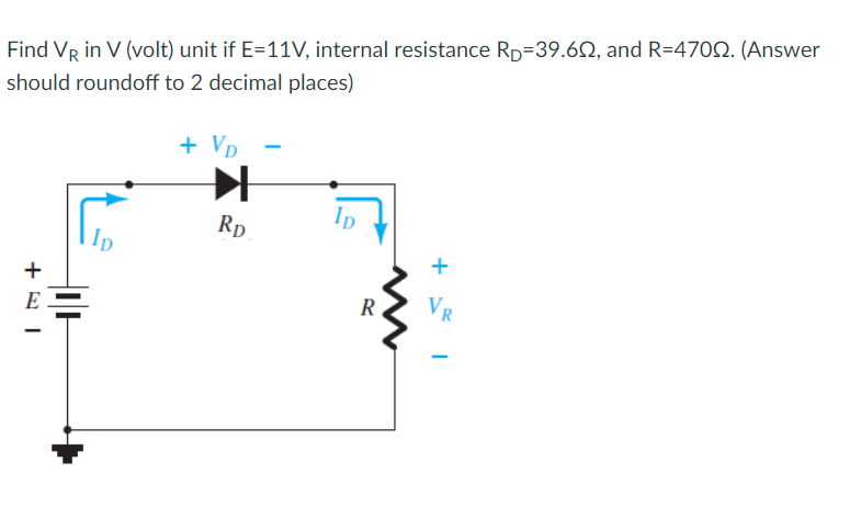 Find VR in V (volt) unit if E=11V, internal resistance Rp=39.6Q, and R=470Q. (Answer
should roundoff to 2 decimal places)
+ Vp
Ip
Rp
Ip
R
VR
E
+
