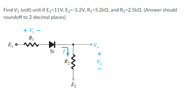 Find V2 (volt) unit if E1=11V, E2=-5.2V, R1=5.2kQ, and R2=2.5k2. (Answer should
roundoff to 2 decimal places)
+ V, -
R1
E, o
Si T
R2
V2
E2
