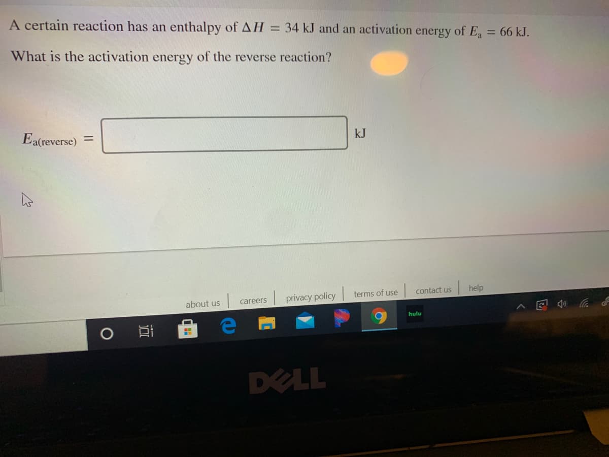A certain reaction has an enthalpy of AH = 34 kJ and an activation energy of E 66 kJ.
What is the activation energy of the reverse reaction?
kJ
Ea(reverse)
