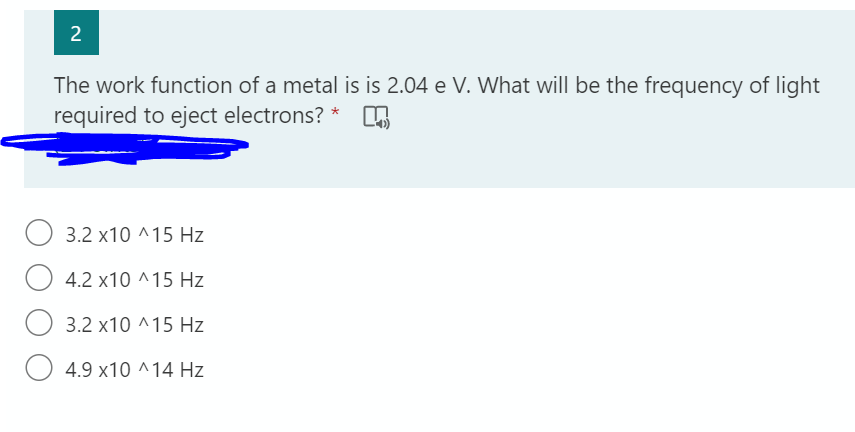 2
The work function of a metal is is 2.04 e V. What will be the frequency of light
required to eject electrons? *
O 3.2 x10 ^15 Hz
4.2 x10 ^15 Hz
3.2 x10 ^15 Hz
4.9 x10 ^14 Hz

