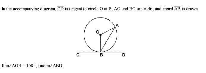 In the accompanying diagram, CD is tangent to circle O at B, AO and BO are radii, and chord AB is drawn.
If m/AOB = 108°, find m/ABD.
B
D