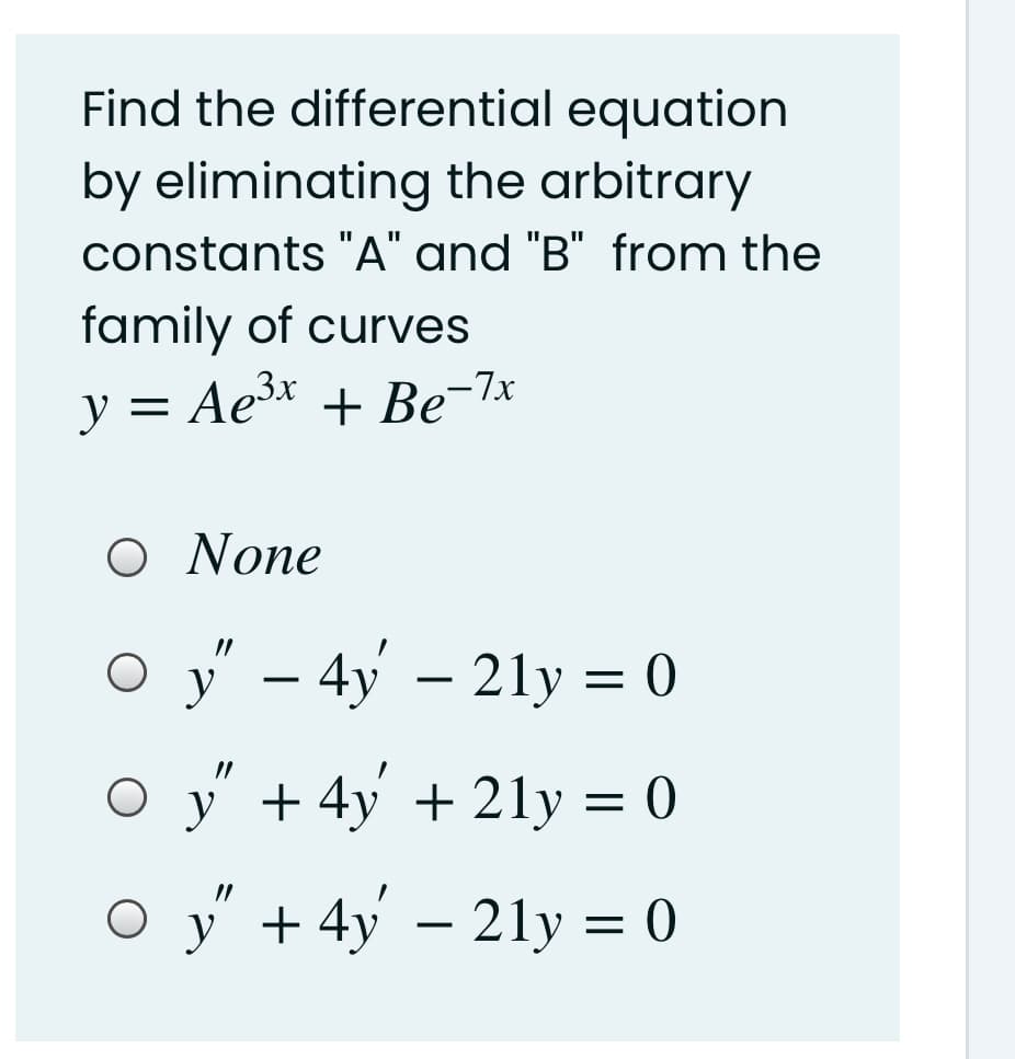 Find the differential equation
by eliminating the arbitrary
constants "A" and "B" from the
family of curves
y = Ae3* + Be-7x
|
O None
O y' – 4y – 21y = 0
-
O y' +4y + 21y = 0
O y" + 4y' – 21y = 0
