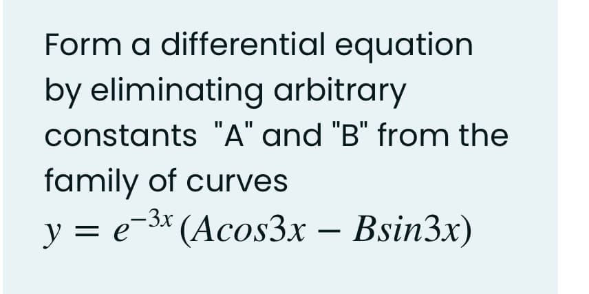Form a differential equation
by eliminating arbitrary
constants "A" and "B" from the
family of curves
y = e-3x (Acos3x – Bsin3x)
