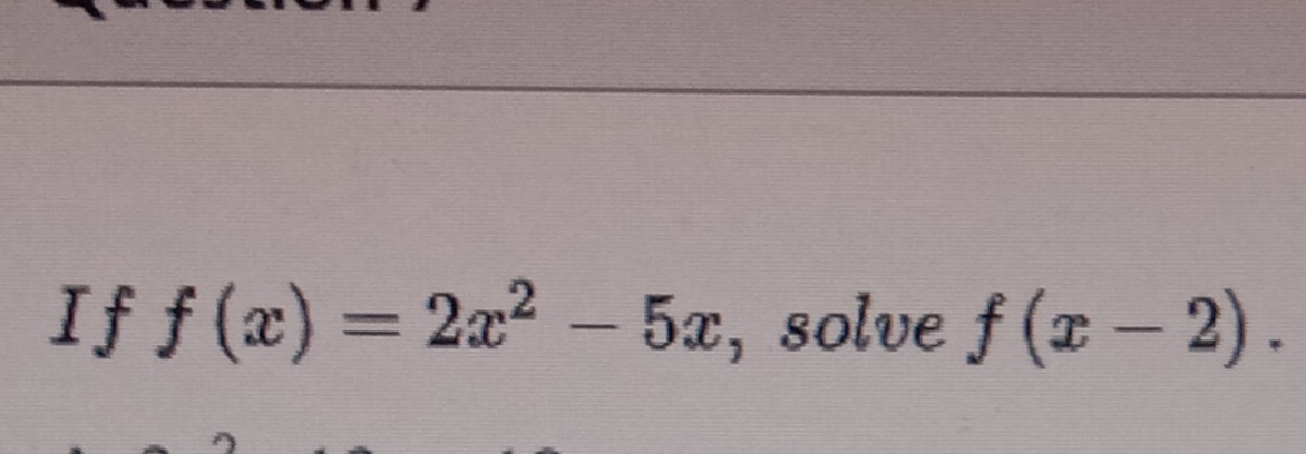 If f (x) = 2x2 - 5x, solve f (x – 2)
%3D
